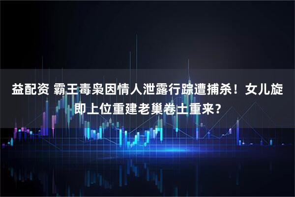 益配资 霸王毒枭因情人泄露行踪遭捕杀！女儿旋即上位重建老巢卷土重来？