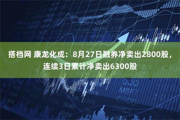 搭档网 康龙化成：8月27日融券净卖出2800股，连续3日累计净卖出6300股