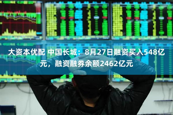 大资本优配 中国长城：8月27日融资买入548亿元，融资融券余额2462亿元