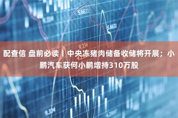 配查信 盘前必读丨中央冻猪肉储备收储将开展；小鹏汽车获何小鹏增持310万股