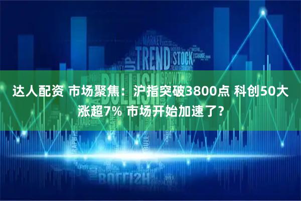 达人配资 市场聚焦：沪指突破3800点 科创50大涨超7% 市场开始加速了？