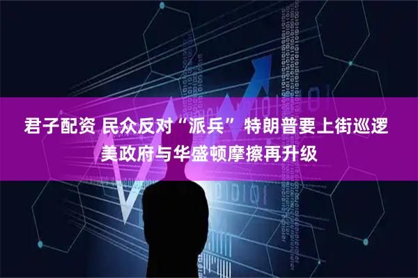 君子配资 民众反对“派兵” 特朗普要上街巡逻 美政府与华盛顿摩擦再升级