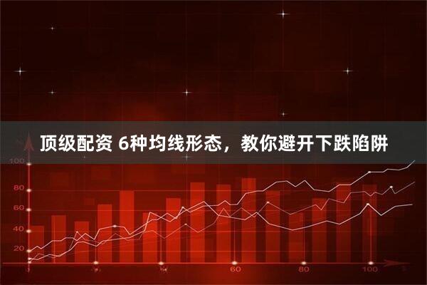 顶级配资 6种均线形态，教你避开下跌陷阱