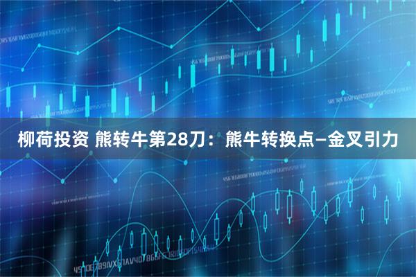 柳荷投资 熊转牛第28刀：熊牛转换点—金叉引力