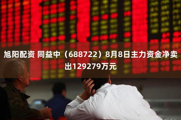 旭阳配资 同益中（688722）8月8日主力资金净卖出129279万元