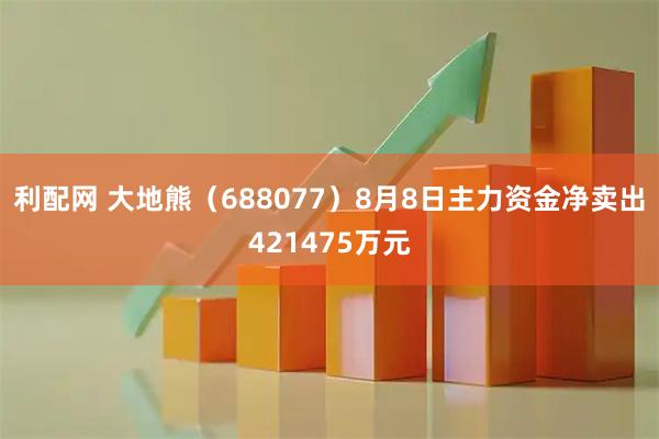 利配网 大地熊（688077）8月8日主力资金净卖出421475万元