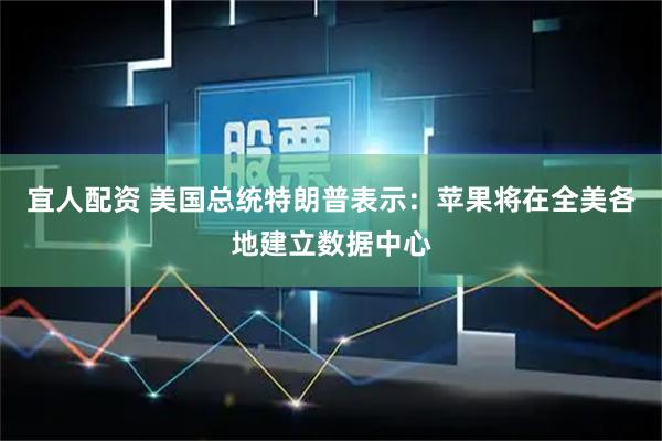 宜人配资 美国总统特朗普表示：苹果将在全美各地建立数据中心