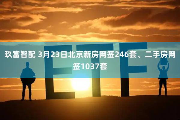 玖富智配 3月23日北京新房网签246套、二手房网签1037套