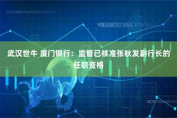 武汉世牛 厦门银行：监管已核准张秋发副行长的任职资格