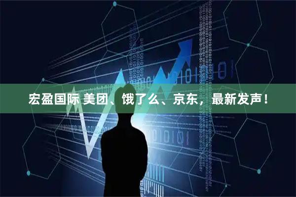 宏盈国际 美团、饿了么、京东，最新发声！