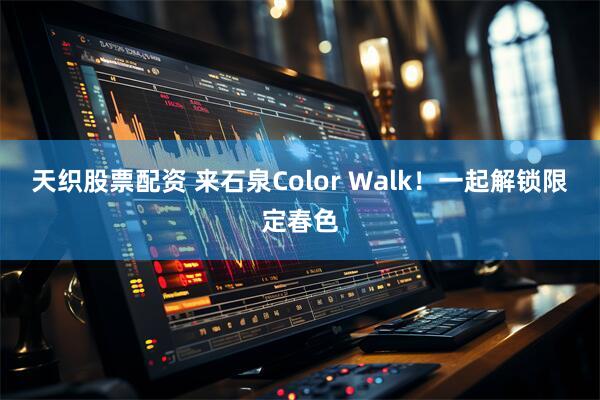天织股票配资 来石泉Color Walk！一起解锁限定春色
