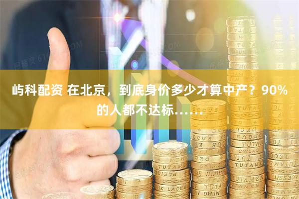 屿科配资 在北京，到底身价多少才算中产？90%的人都不达标……