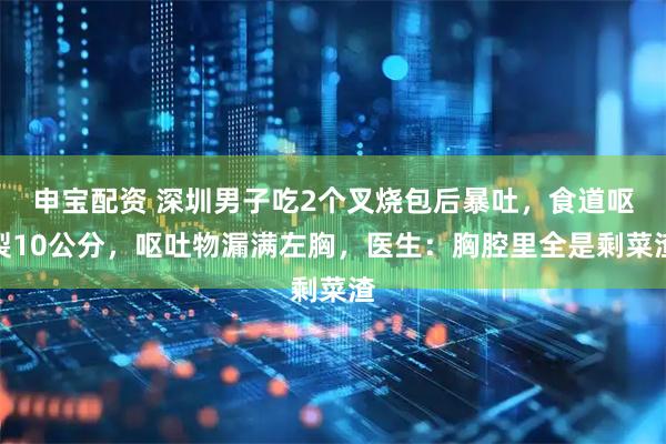 申宝配资 深圳男子吃2个叉烧包后暴吐，食道呕裂10公分，呕吐物漏满左胸，医生：胸腔里全是剩菜渣