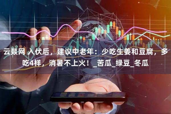 云燚网 入伏后，建议中老年：少吃生姜和豆腐，多吃4样，消暑不上火！_苦瓜_绿豆_冬瓜