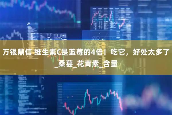 万银鼎信 维生素C是蓝莓的4倍！吃它，好处太多了_桑葚_花青素_含量