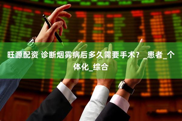 旺源配资 诊断烟雾病后多久需要手术？_患者_个体化_综合