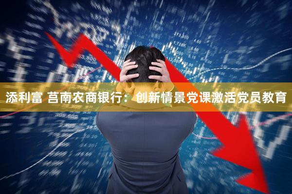 添利富 莒南农商银行：创新情景党课激活党员教育