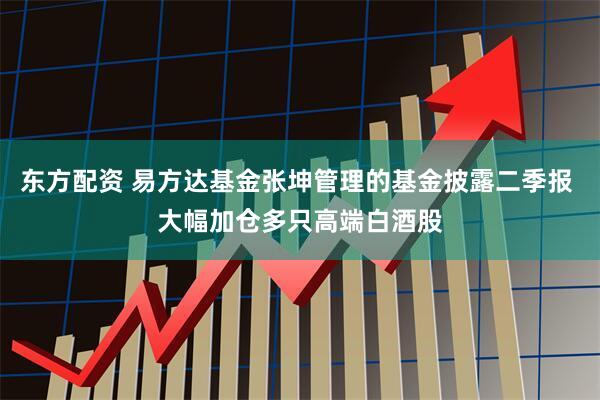 东方配资 易方达基金张坤管理的基金披露二季报 大幅加仓多只高端白酒股