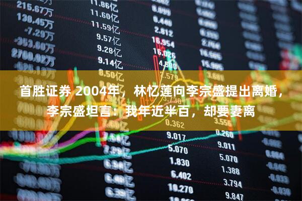 首胜证券 2004年，林忆莲向李宗盛提出离婚，李宗盛坦言：我年近半百，却要妻离