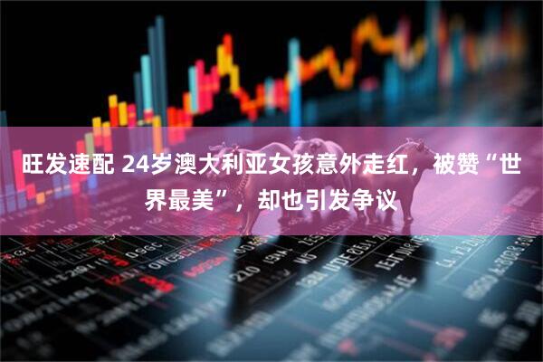 旺发速配 24岁澳大利亚女孩意外走红，被赞“世界最美”，却也引发争议