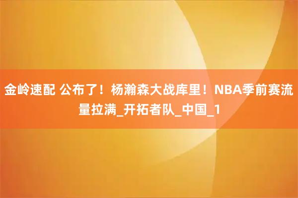 金岭速配 公布了！杨瀚森大战库里！NBA季前赛流量拉满_开拓者队_中国_1