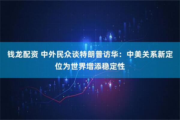 钱龙配资 中外民众谈特朗普访华：中美关系新定位为世界增添稳定性