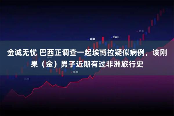 金诚无忧 巴西正调查一起埃博拉疑似病例，该刚果（金）男子近期有过非洲旅行史