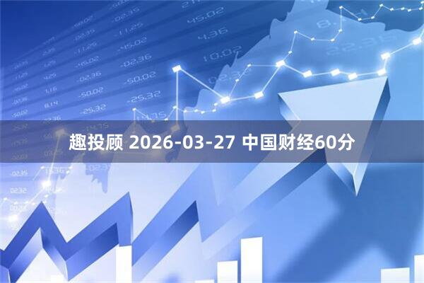 趣投顾 2026-03-27 中国财经60分
