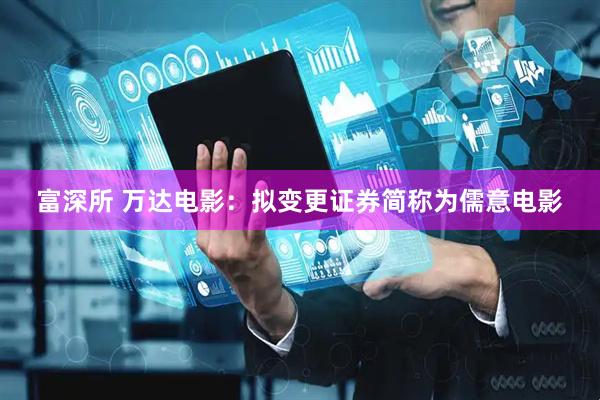 富深所 万达电影：拟变更证券简称为儒意电影
