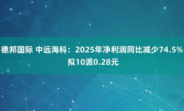 德邦国际 中远海科：2025年净利润同比减少74.5% 拟10派0.28元