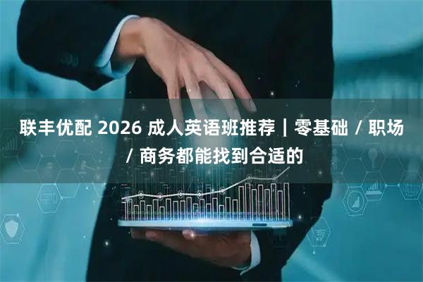 联丰优配 2026 成人英语班推荐｜零基础 / 职场 / 商务都能找到合适的