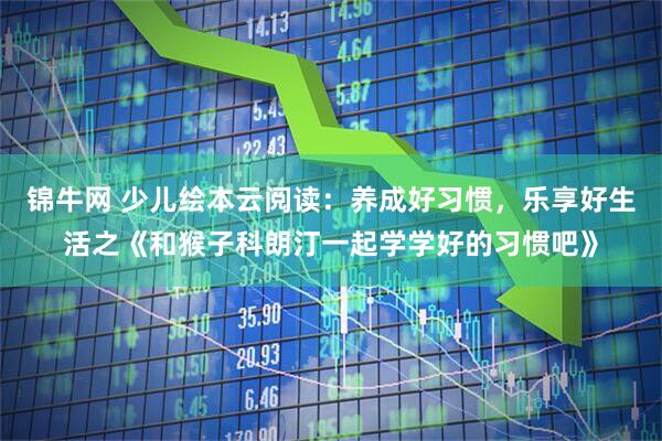 锦牛网 少儿绘本云阅读：养成好习惯，乐享好生活之《和猴子科朗汀一起学学好的习惯吧》