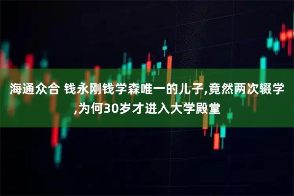 海通众合 钱永刚钱学森唯一的儿子,竟然两次辍学,为何30岁才进入大学殿堂