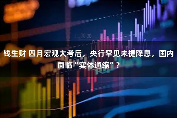 钱生财 四月宏观大考后，央行罕见未提降息，国内面临“实体通缩”？