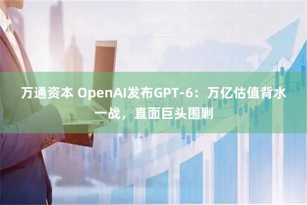 万通资本 OpenAI发布GPT-6：万亿估值背水一战，直面巨头围剿