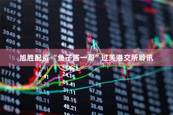 旭胜配资 “鱼子酱一哥”过关港交所聆讯