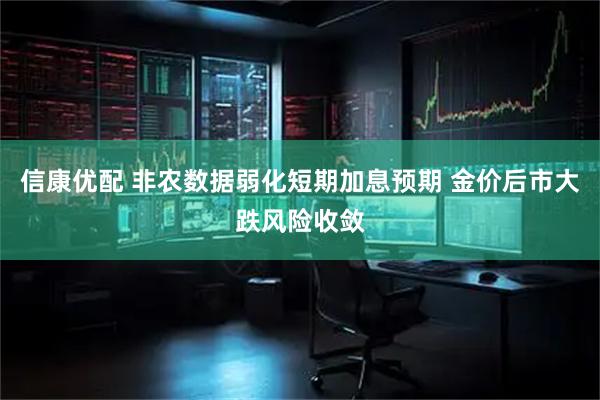 信康优配 非农数据弱化短期加息预期 金价后市大跌风险收敛