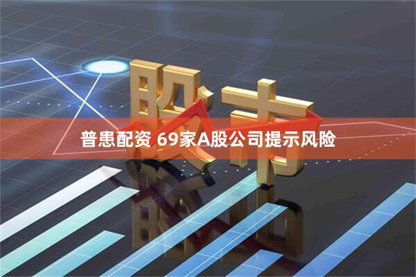 普患配资 69家A股公司提示风险