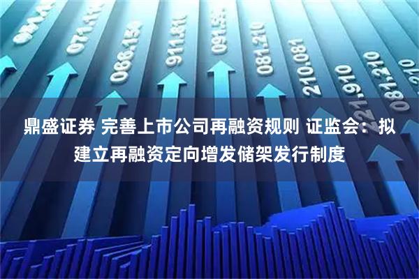 鼎盛证券 完善上市公司再融资规则 证监会：拟建立再融资定向增发储架发行制度
