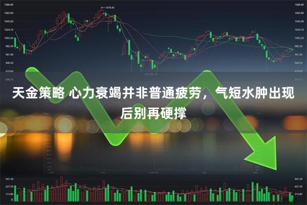 天金策略 心力衰竭并非普通疲劳，气短水肿出现后别再硬撑