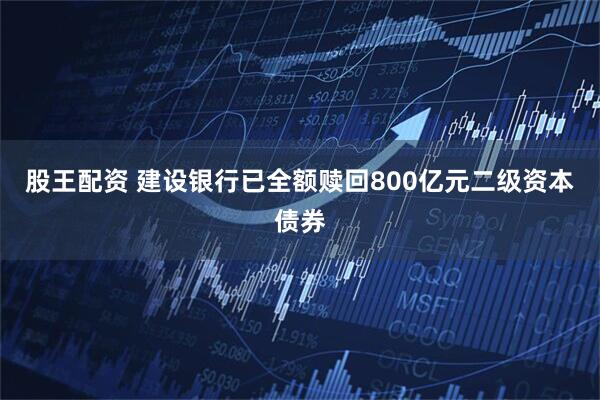 股王配资 建设银行已全额赎回800亿元二级资本债券