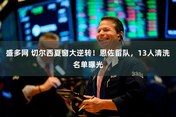 盛多网 切尔西夏窗大逆转！恩佐留队，13人清洗名单曝光