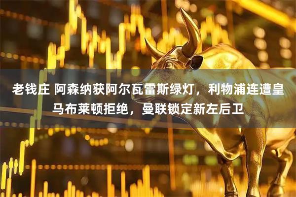 老钱庄 阿森纳获阿尔瓦雷斯绿灯，利物浦连遭皇马布莱顿拒绝，曼联锁定新左后卫