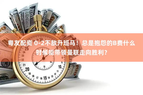 粤友配资 0-2不敌升班马！总是抱怨的B费什么时候能带领曼联走向胜利？