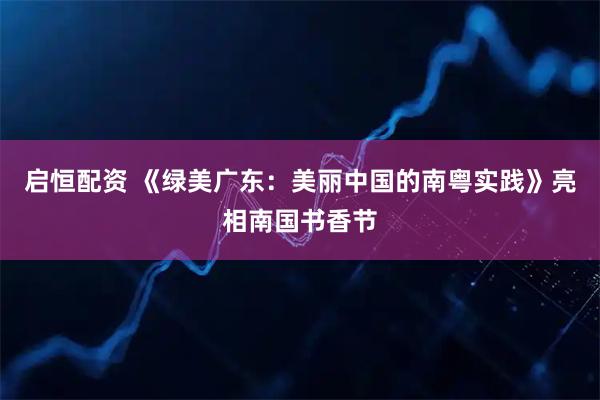 启恒配资 《绿美广东：美丽中国的南粤实践》亮相南国书香节